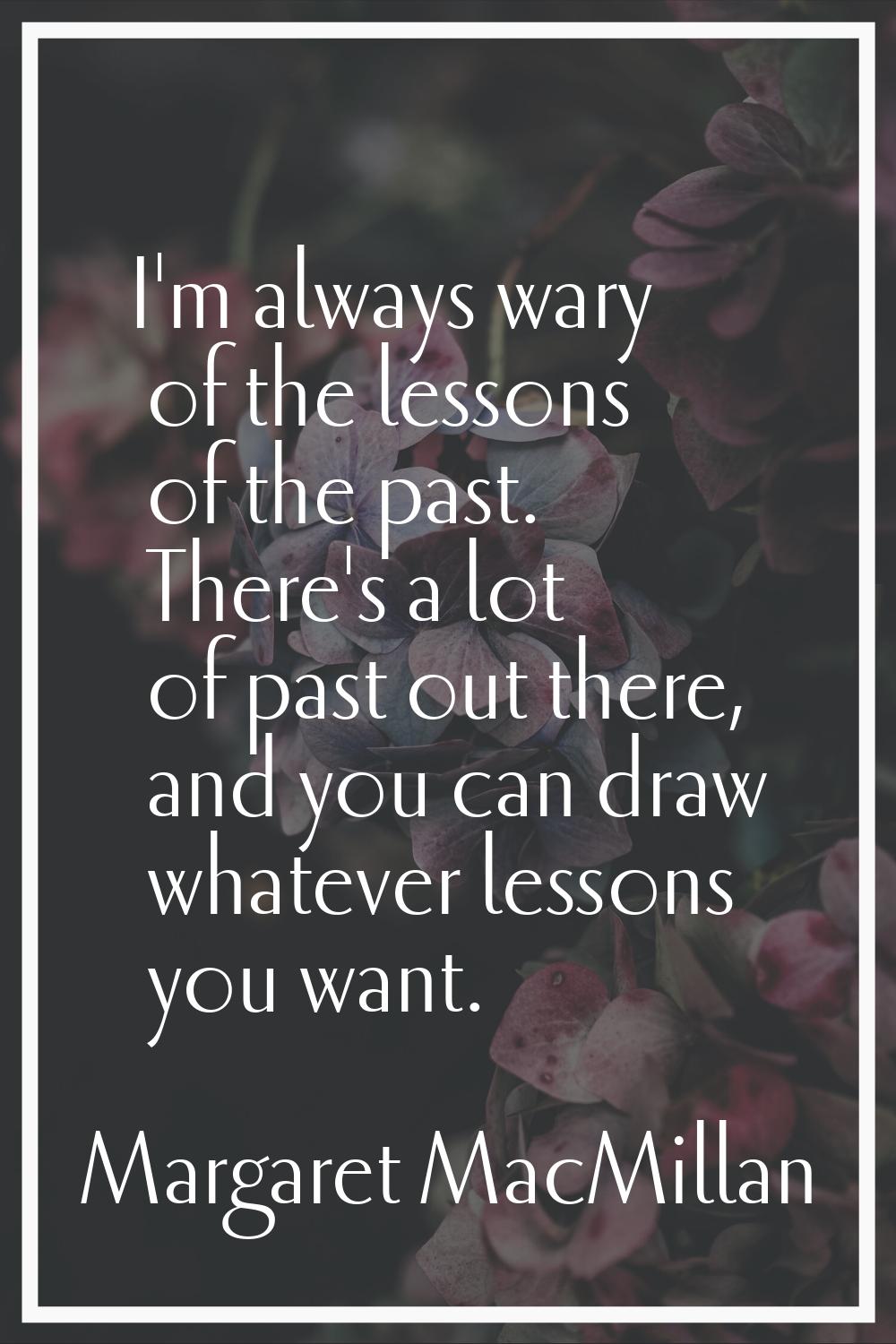 I'm always wary of the lessons of the past. There's a lot of past out there, and you can draw whate