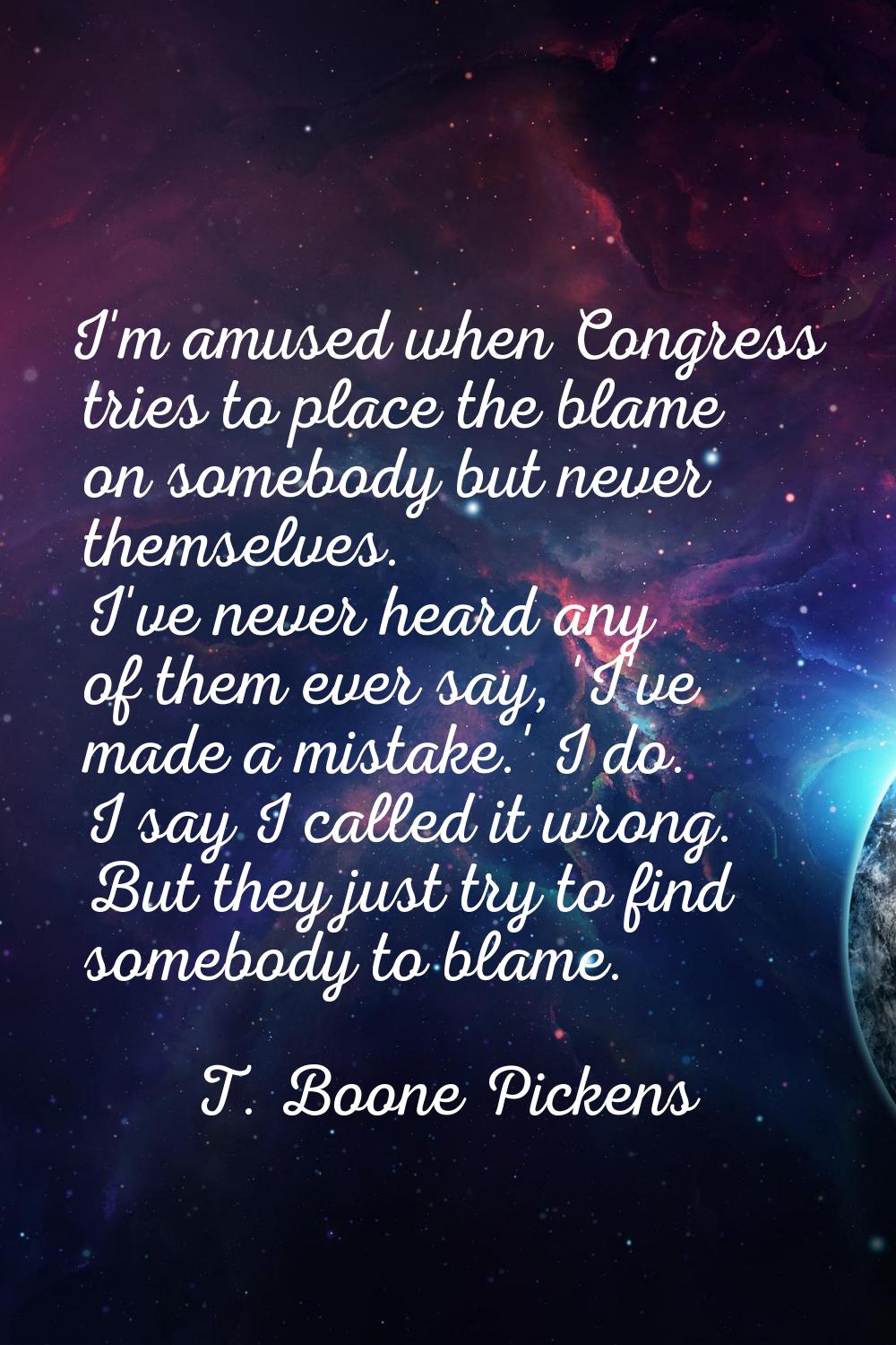 I'm amused when Congress tries to place the blame on somebody but never themselves. I've never hear