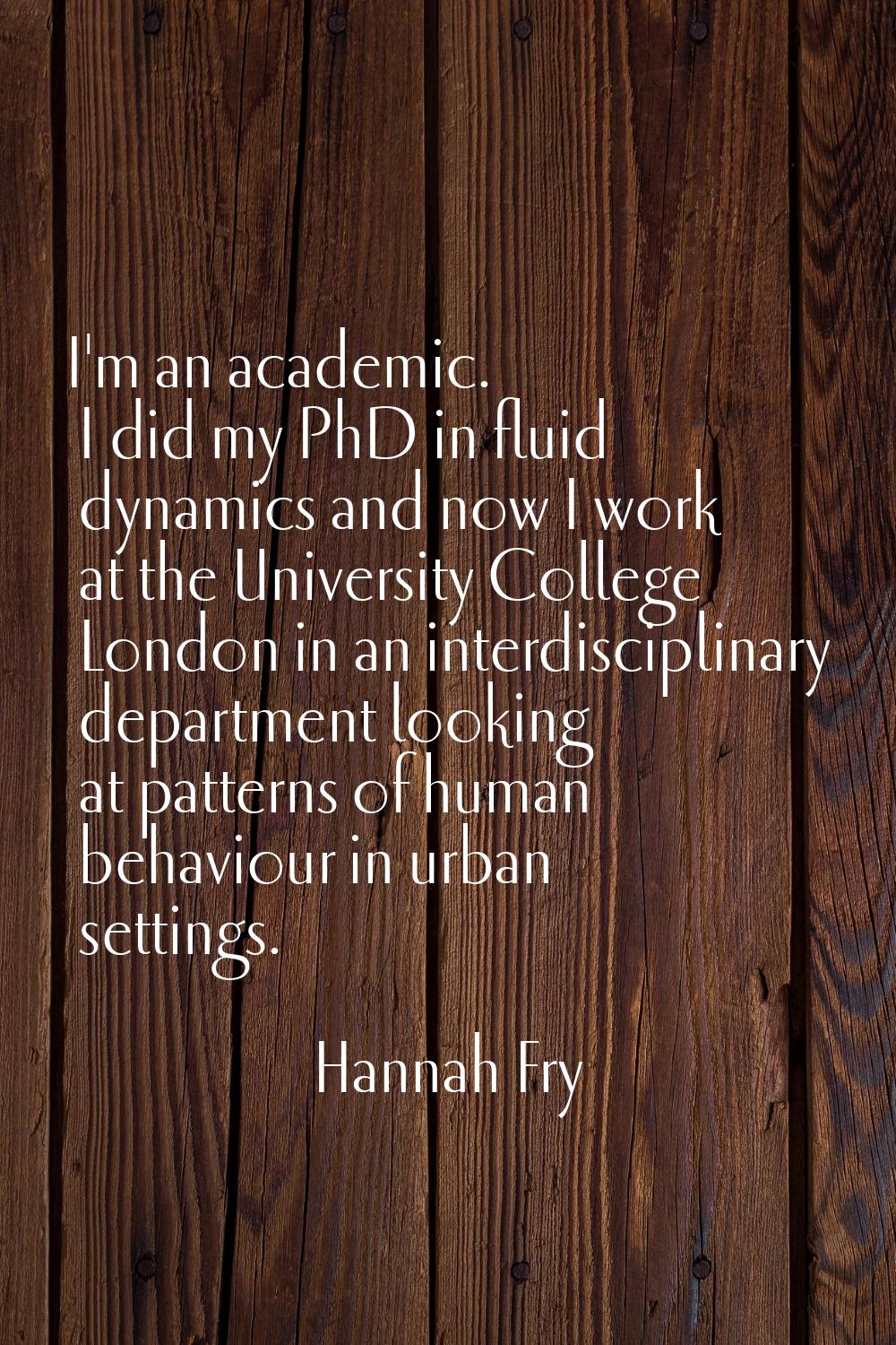 I'm an academic. I did my PhD in fluid dynamics and now I work at the University College London in 
