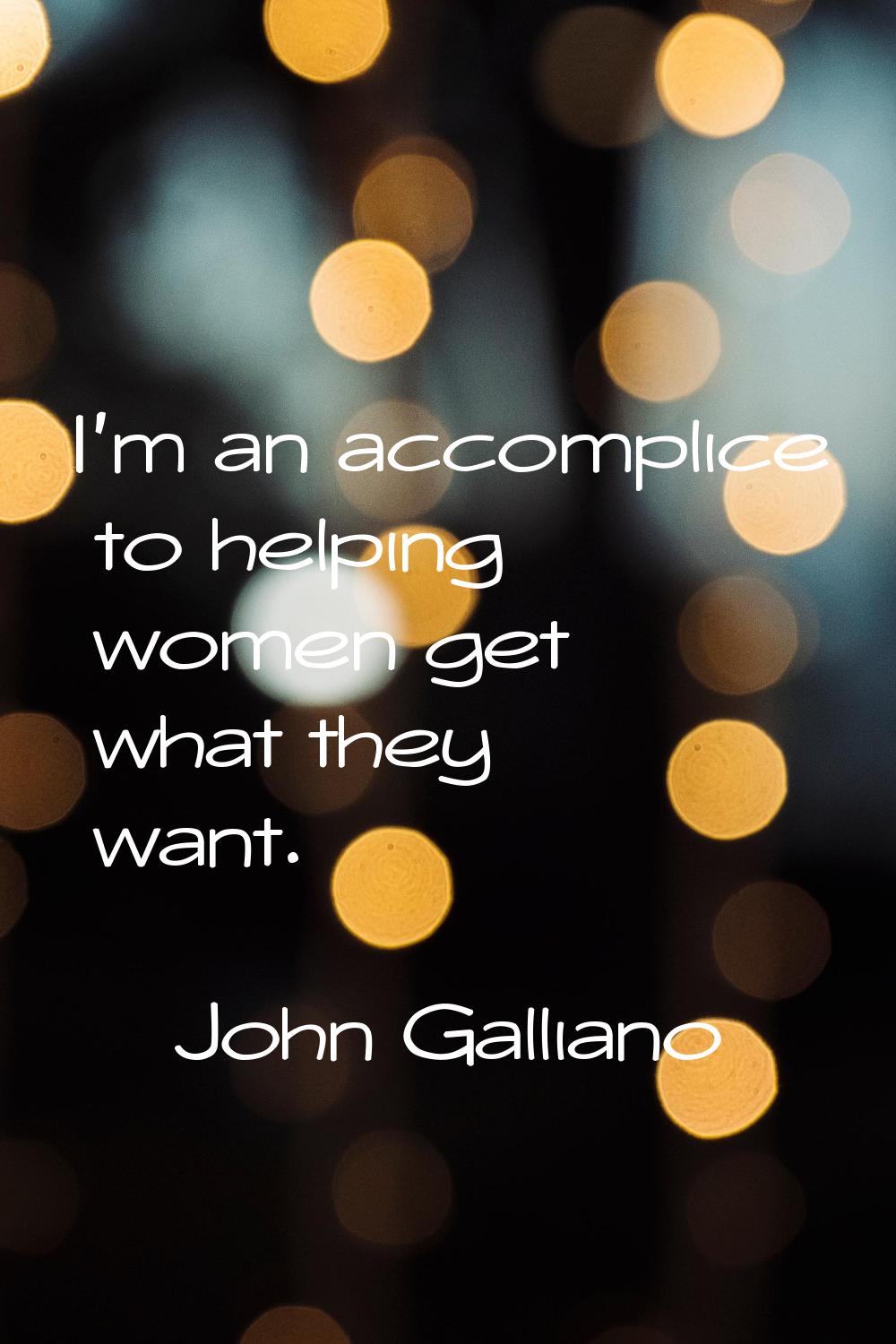 I'm an accomplice to helping women get what they want.