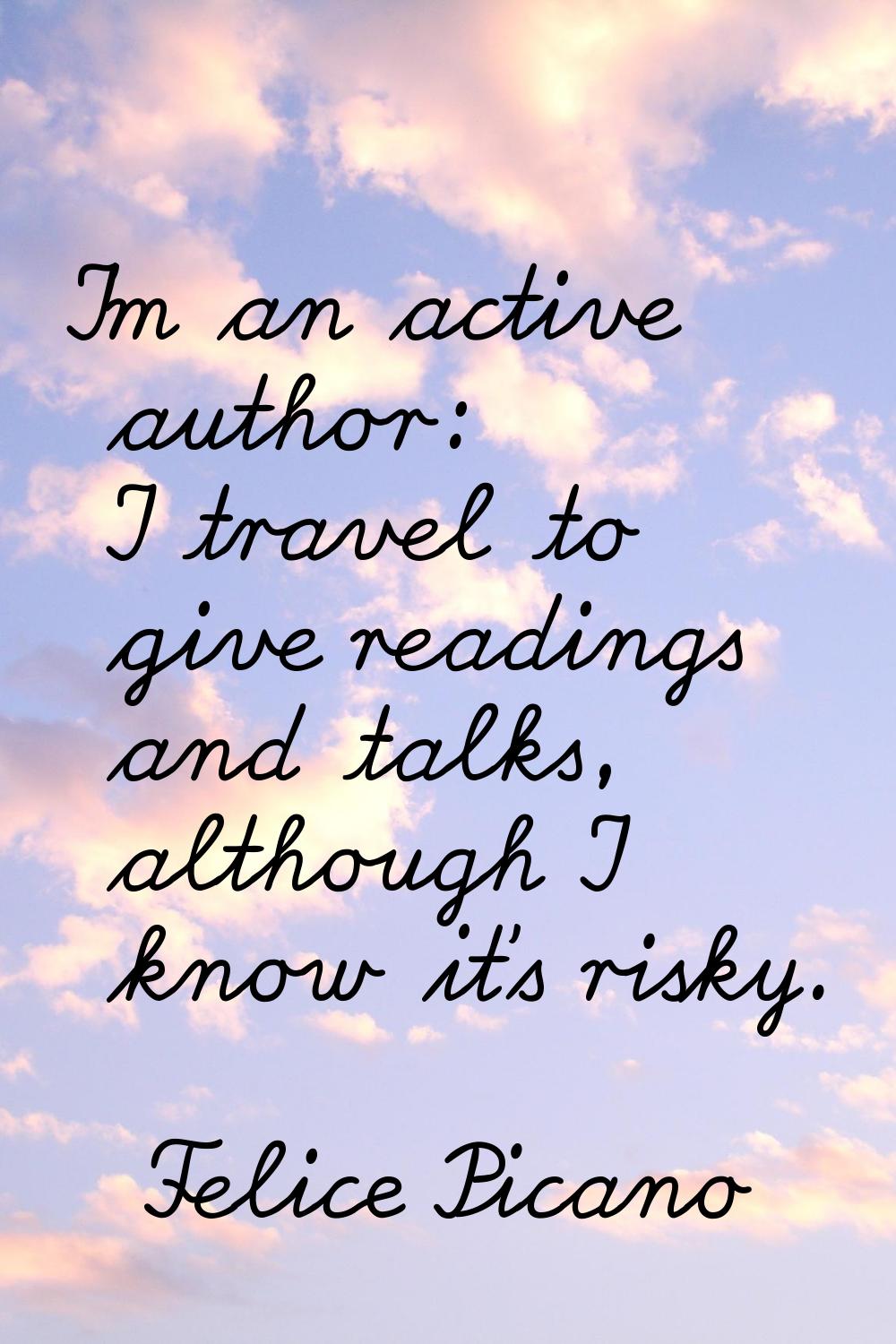 I'm an active author: I travel to give readings and talks, although I know it's risky.