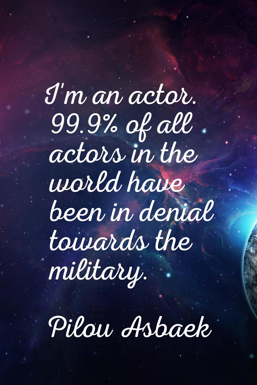 I'm an actor. 99.9% of all actors in the world have been in denial towards the military.