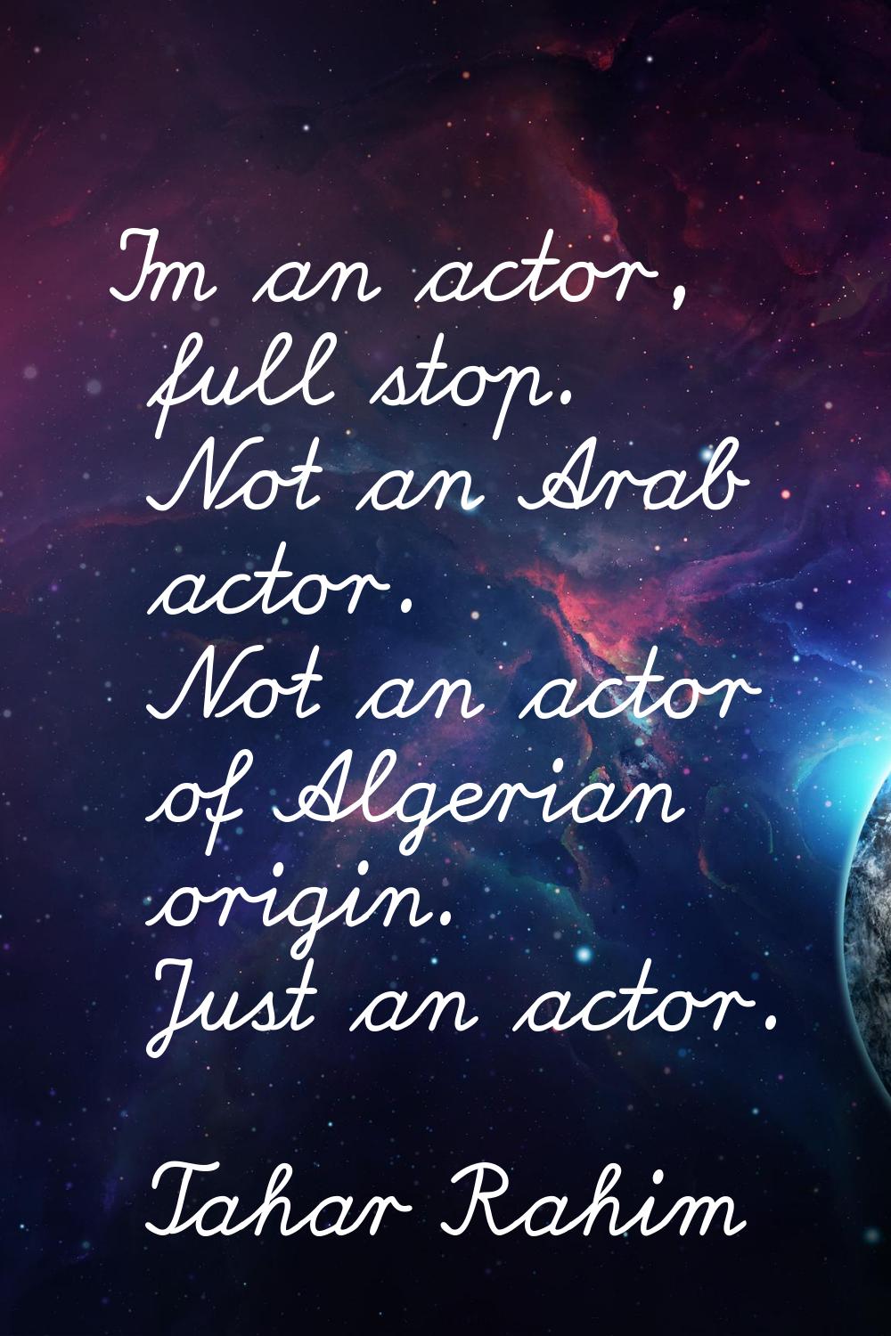 I'm an actor, full stop. Not an Arab actor. Not an actor of Algerian origin. Just an actor.