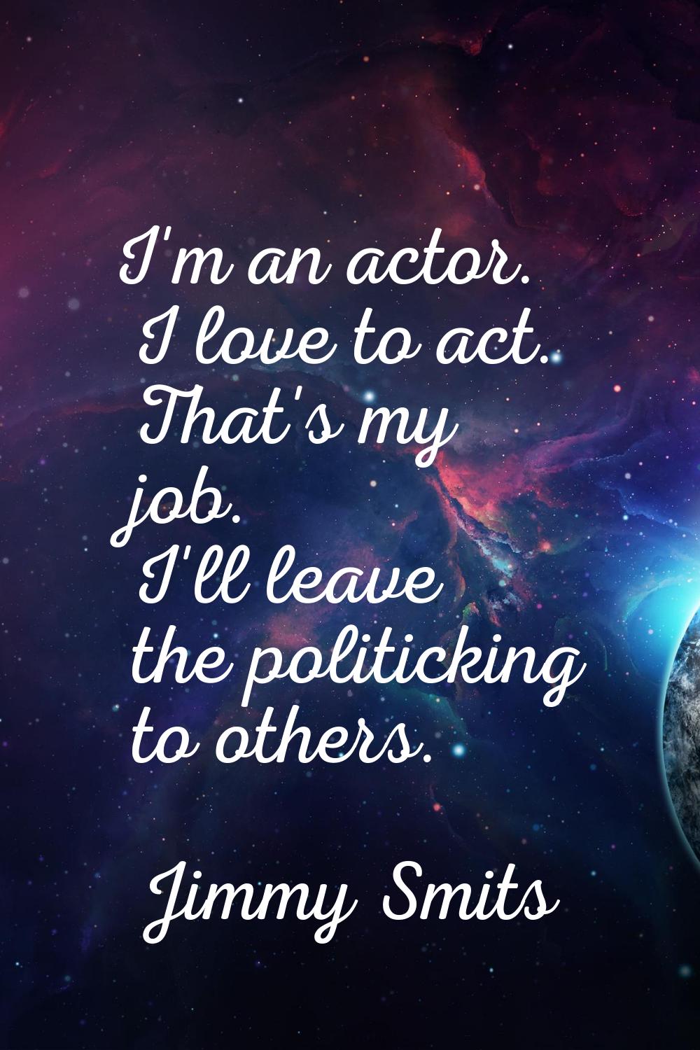 I'm an actor. I love to act. That's my job. I'll leave the politicking to others.