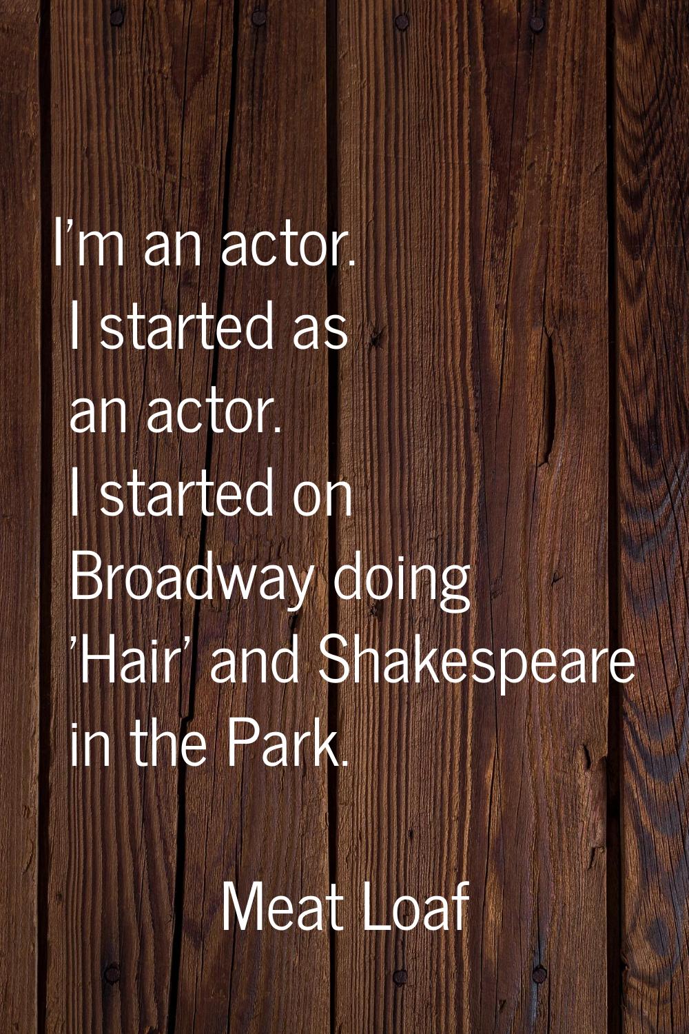 I'm an actor. I started as an actor. I started on Broadway doing 'Hair' and Shakespeare in the Park