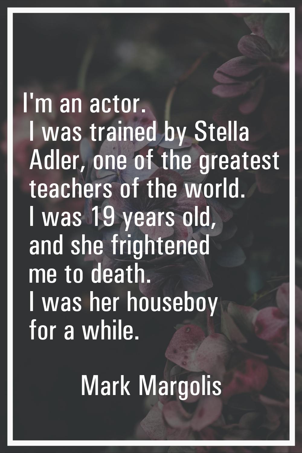 I'm an actor. I was trained by Stella Adler, one of the greatest teachers of the world. I was 19 ye