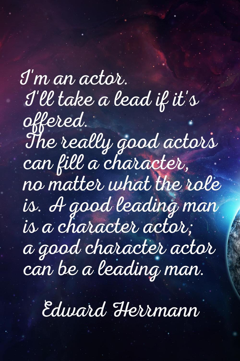 I'm an actor. I'll take a lead if it's offered. The really good actors can fill a character, no mat