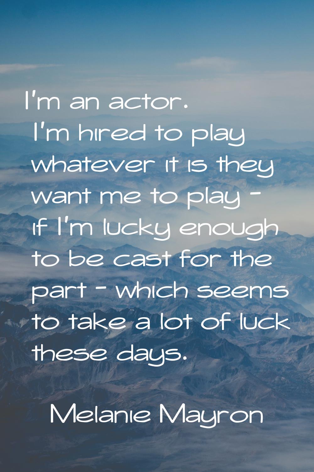I'm an actor. I'm hired to play whatever it is they want me to play - if I'm lucky enough to be cas