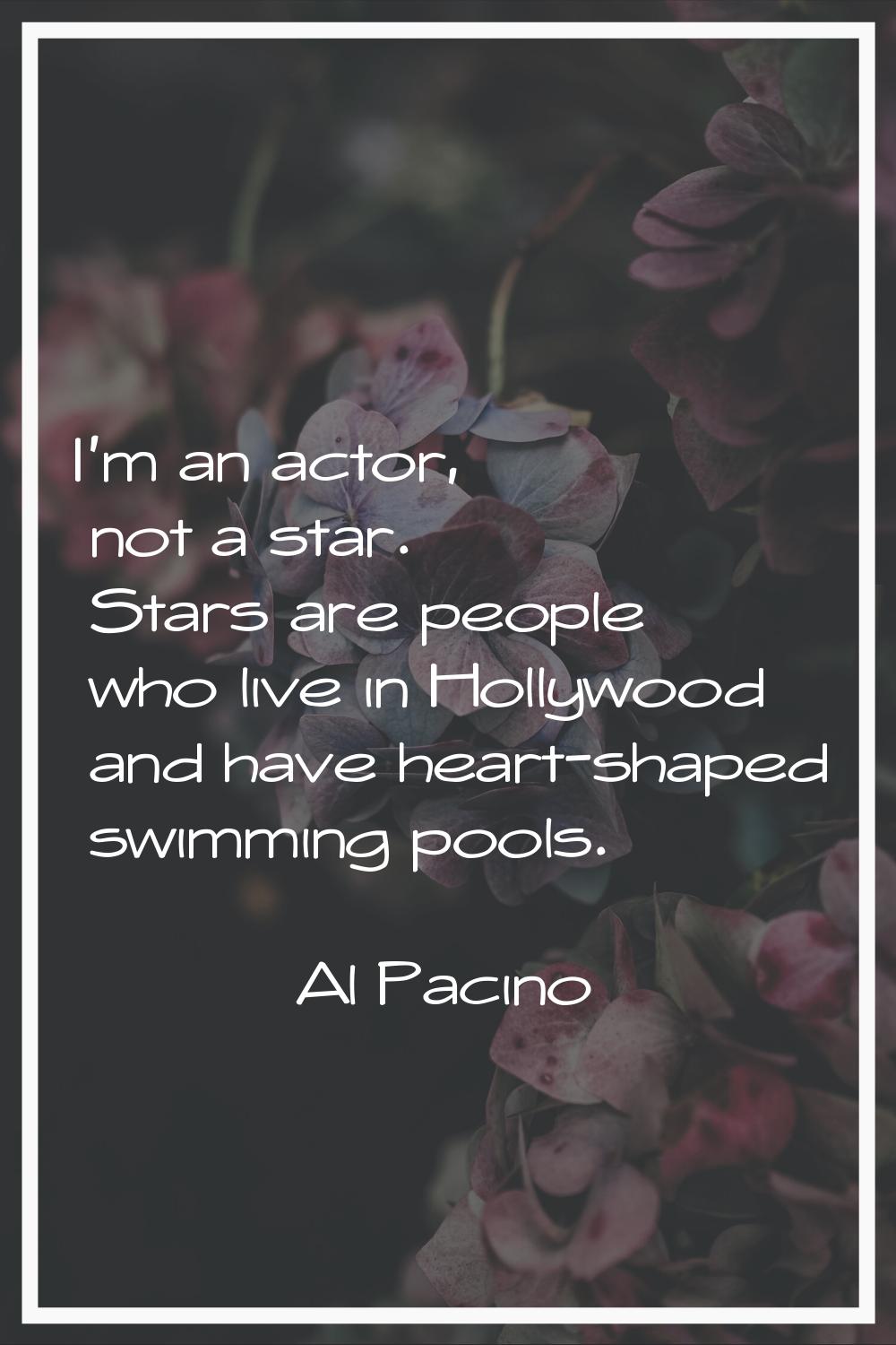 I'm an actor, not a star. Stars are people who live in Hollywood and have heart-shaped swimming poo