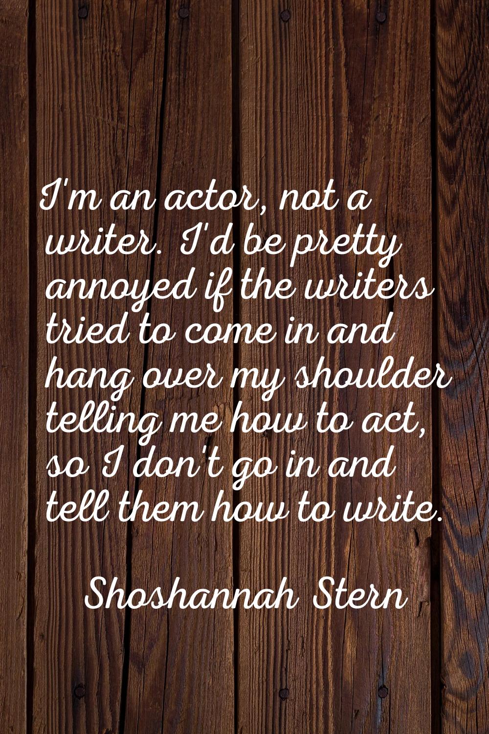 I'm an actor, not a writer. I'd be pretty annoyed if the writers tried to come in and hang over my 