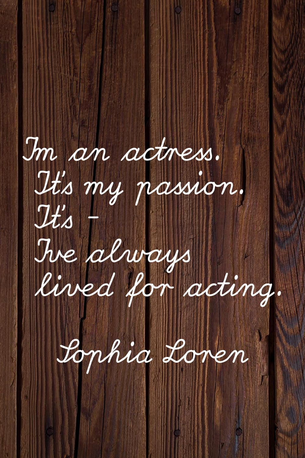 I'm an actress. It's my passion. It's - I've always lived for acting.