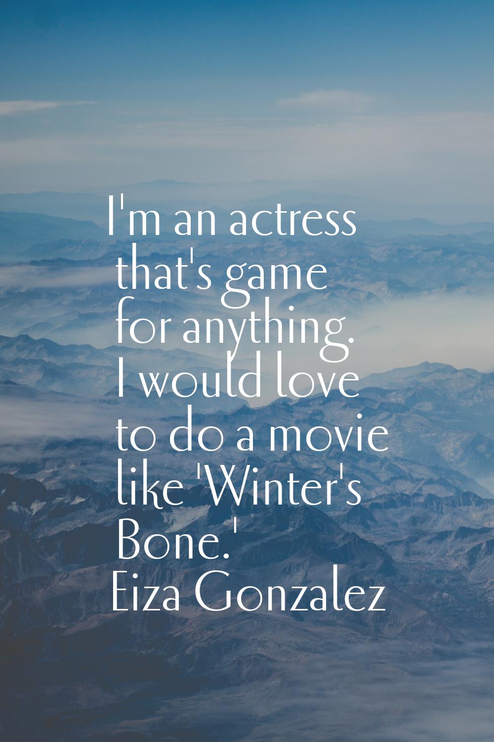 I'm an actress that's game for anything. I would love to do a movie like 'Winter's Bone.'