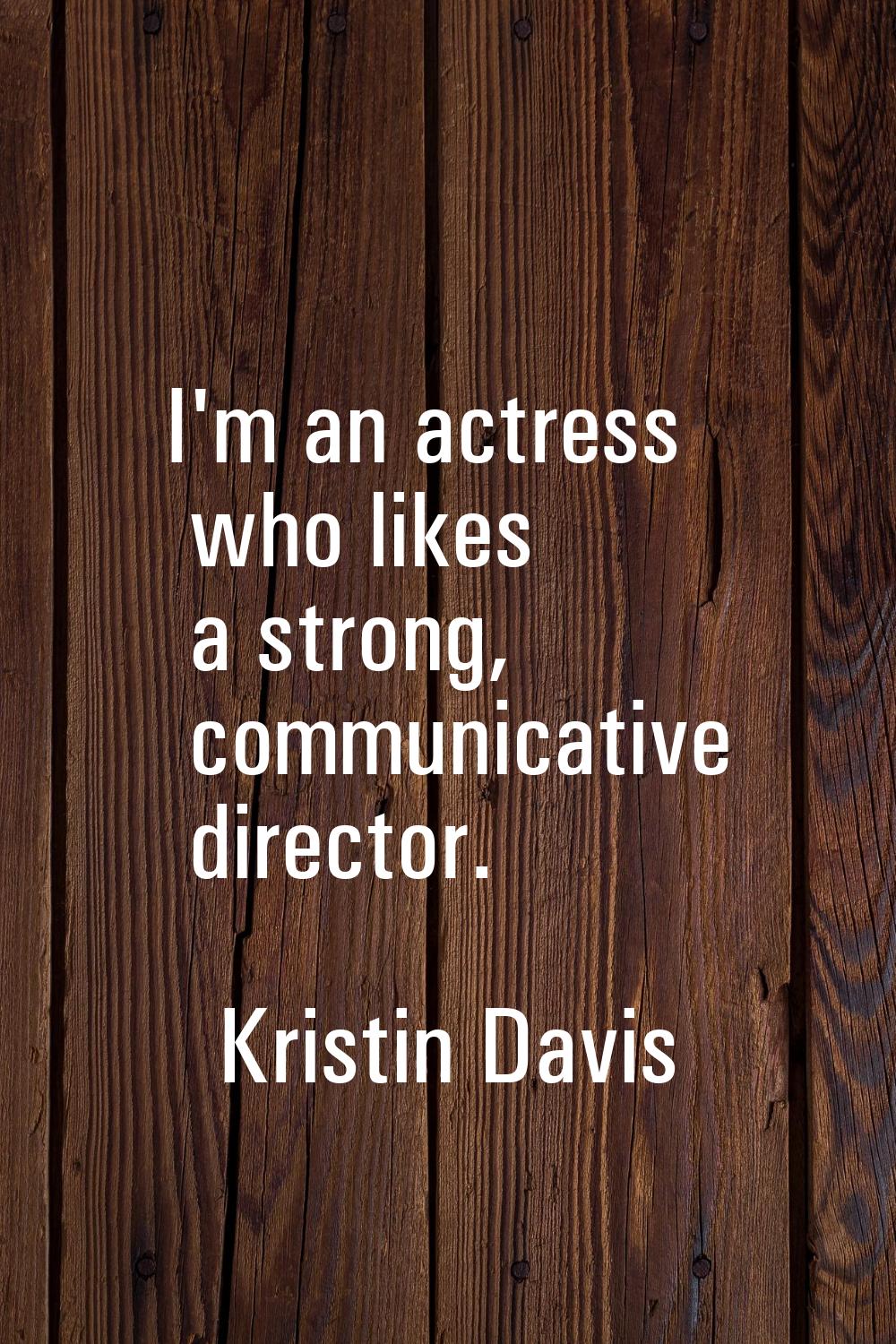 I'm an actress who likes a strong, communicative director.
