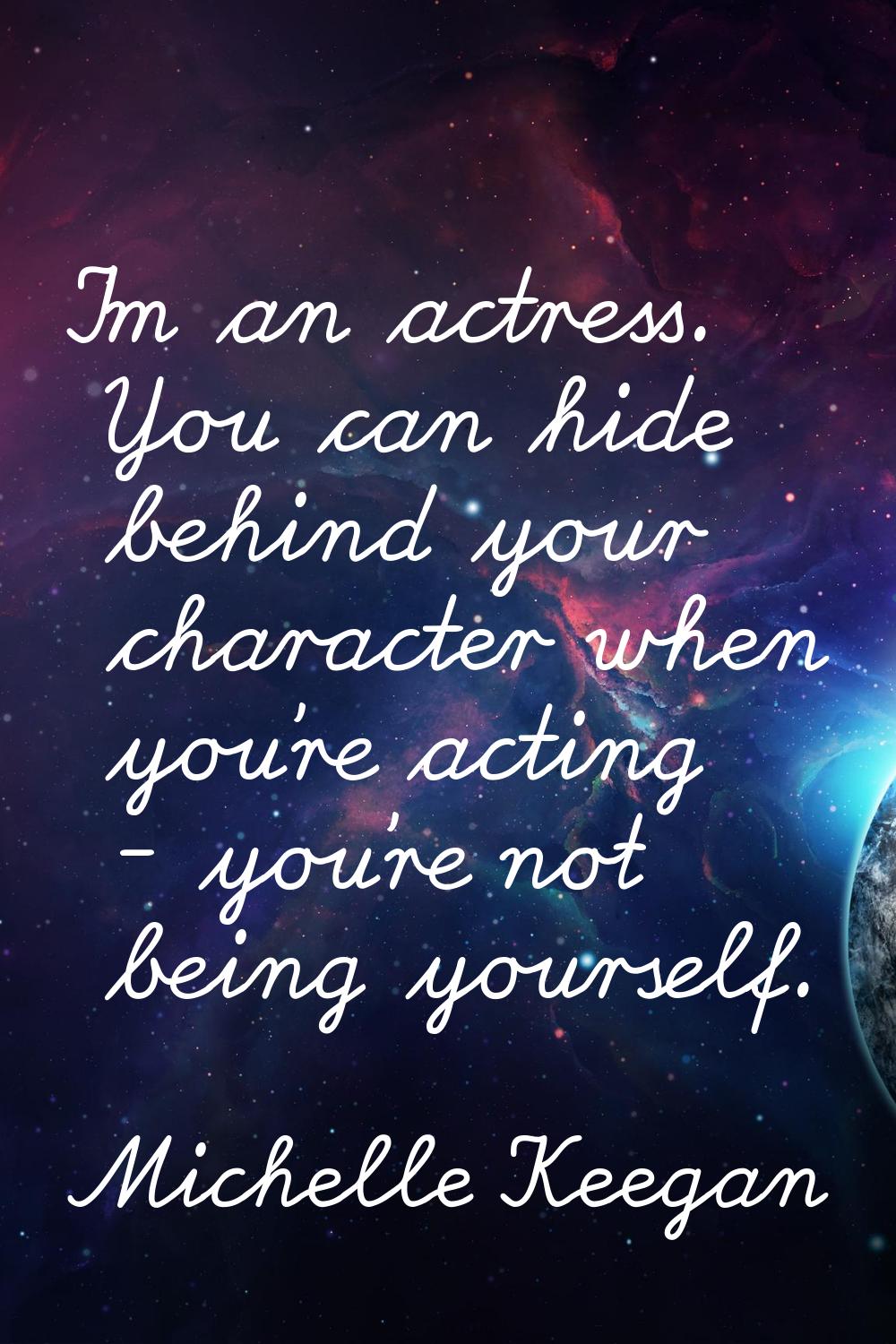 I'm an actress. You can hide behind your character when you're acting - you're not being yourself.