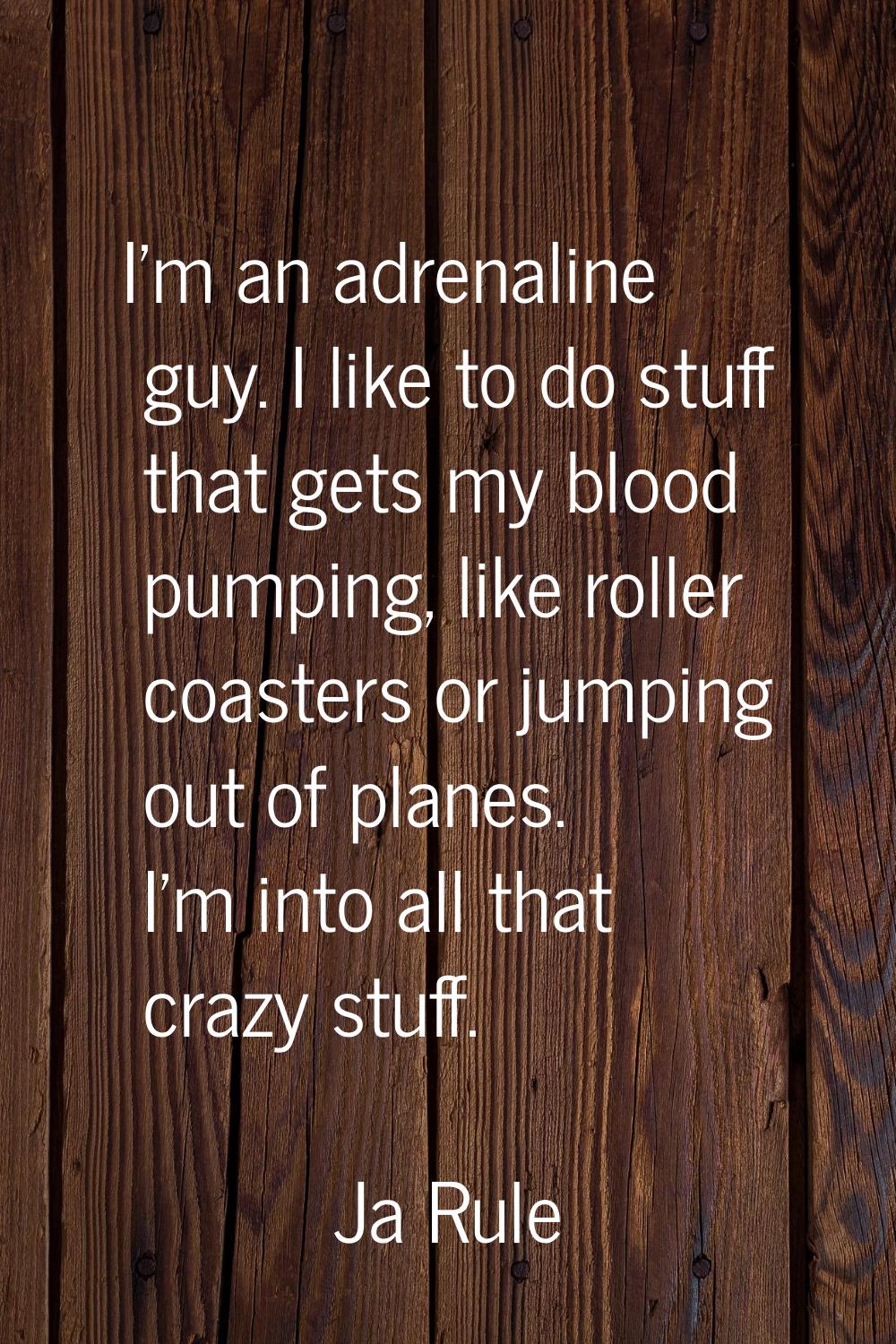 I'm an adrenaline guy. I like to do stuff that gets my blood pumping, like roller coasters or jumpi