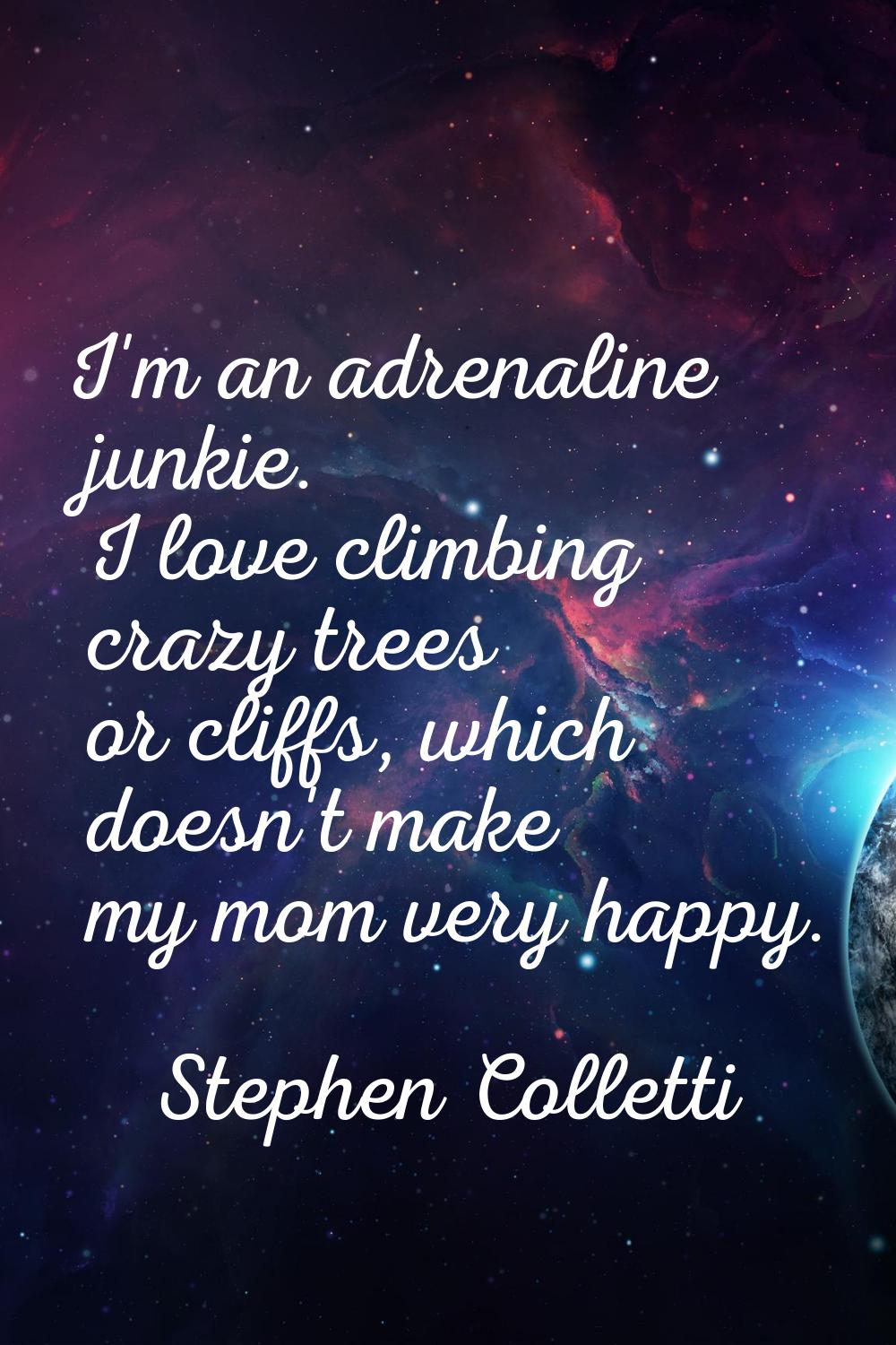 I'm an adrenaline junkie. I love climbing crazy trees or cliffs, which doesn't make my mom very hap