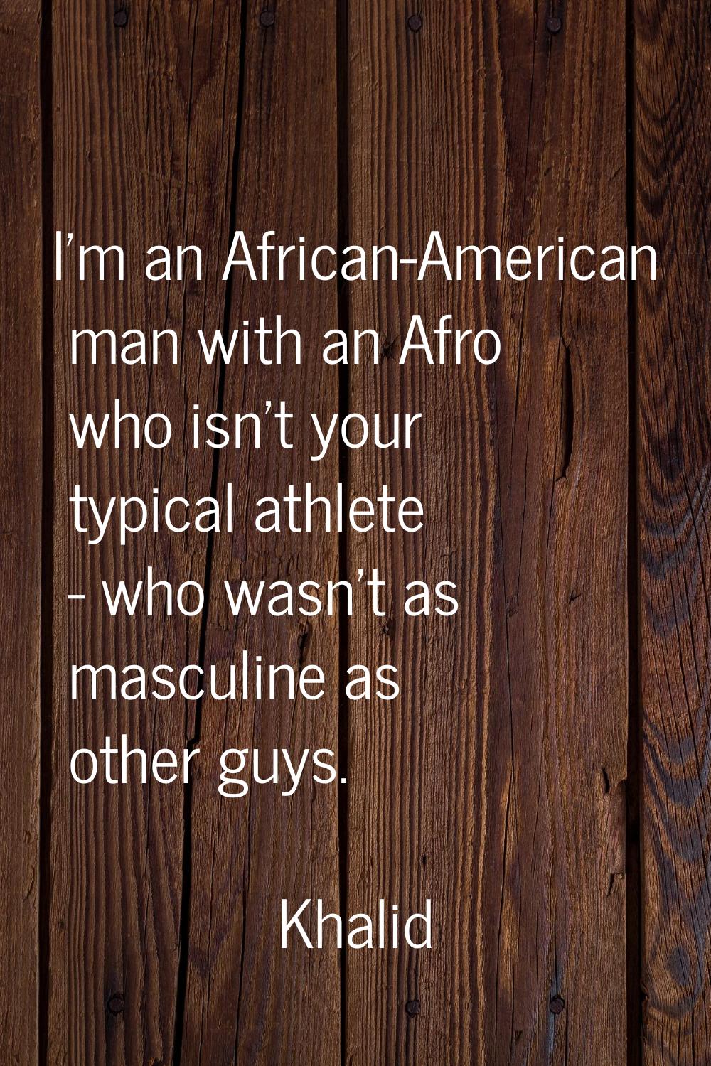 I'm an African-American man with an Afro who isn't your typical athlete - who wasn't as masculine a