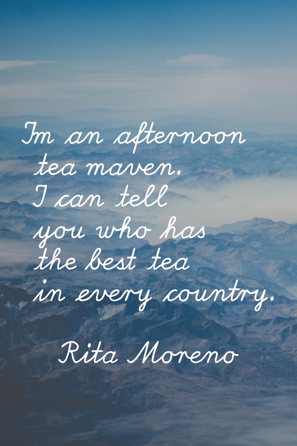 I'm an afternoon tea maven. I can tell you who has the best tea in every country.