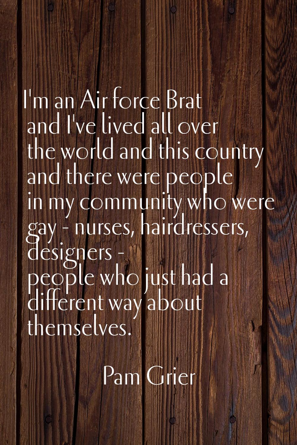 I'm an Air force Brat and I've lived all over the world and this country and there were people in m