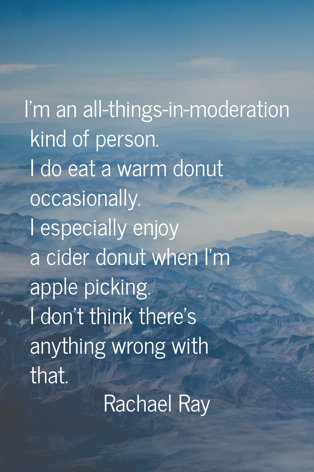 I'm an all-things-in-moderation kind of person. I do eat a warm donut occasionally. I especially en