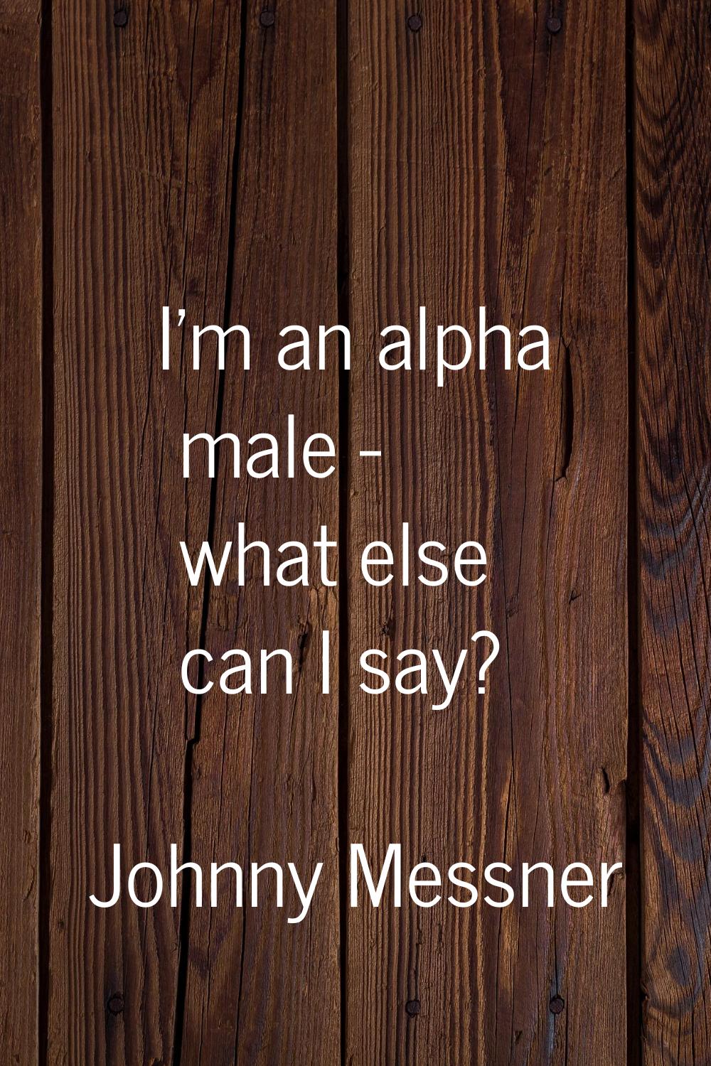 I'm an alpha male - what else can I say?