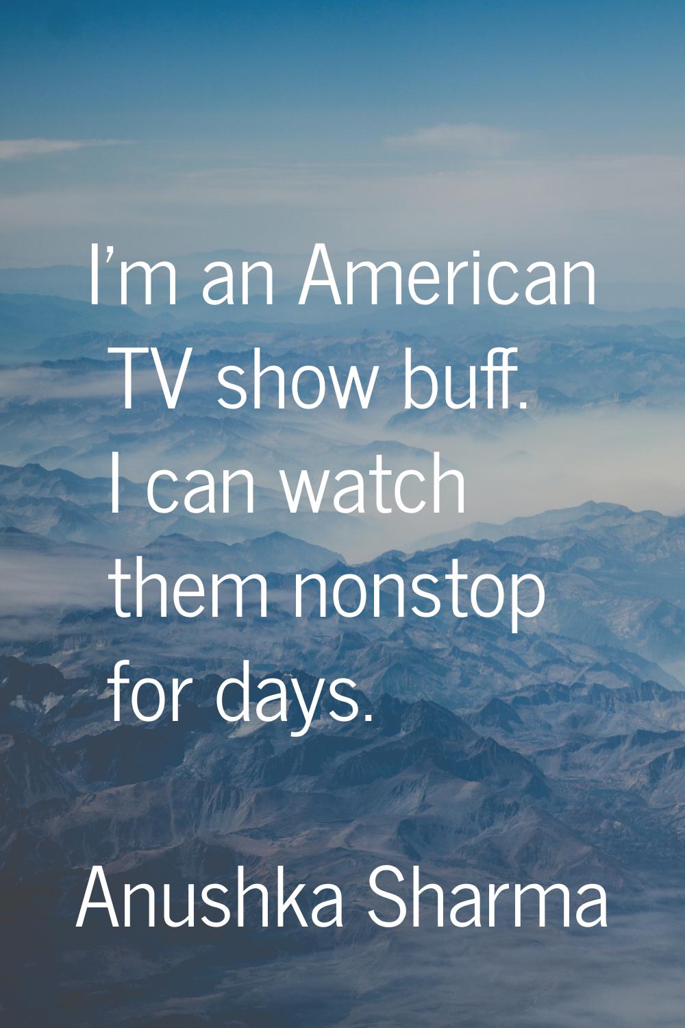 I'm an American TV show buff. I can watch them nonstop for days.