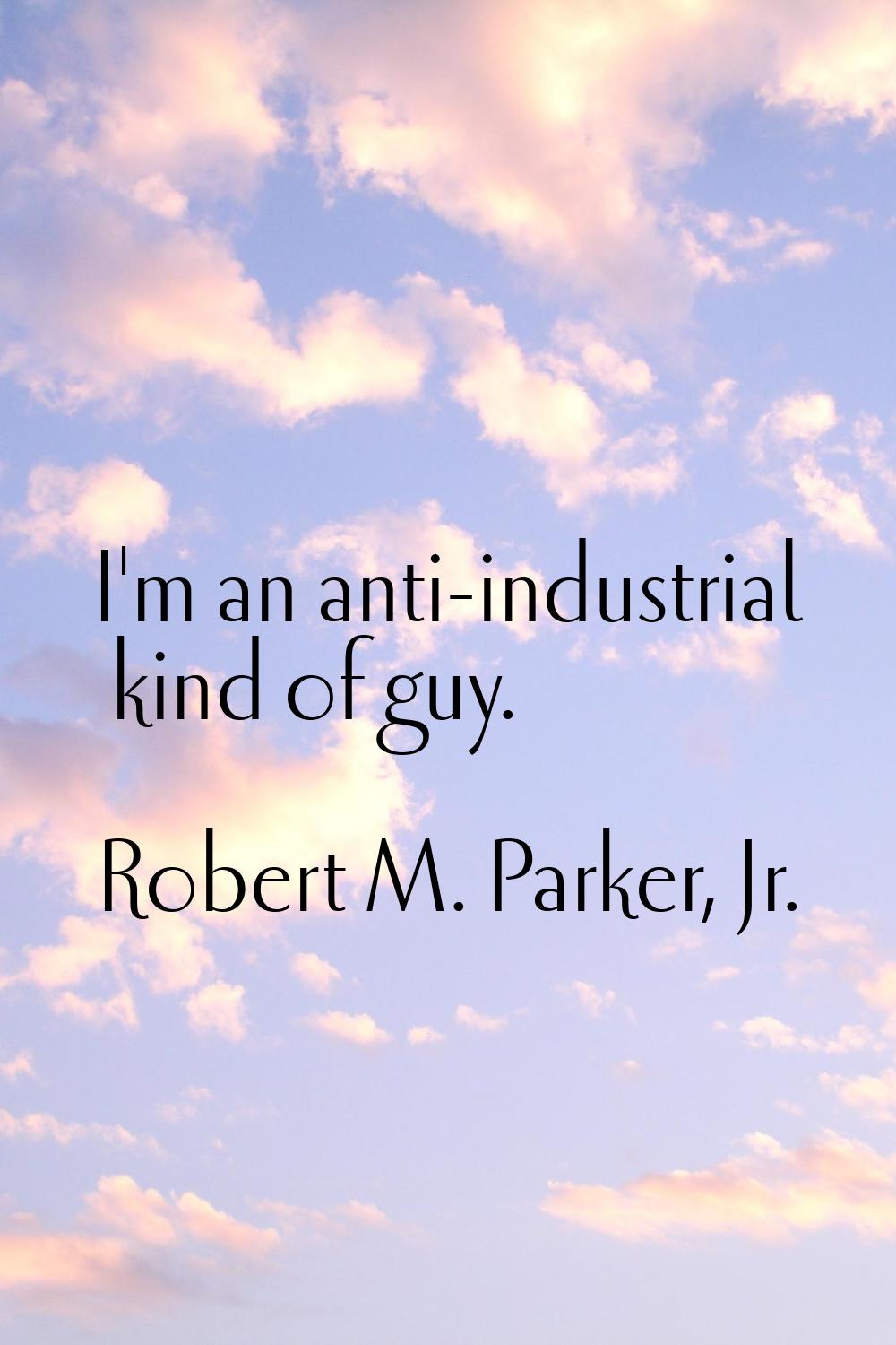I'm an anti-industrial kind of guy.