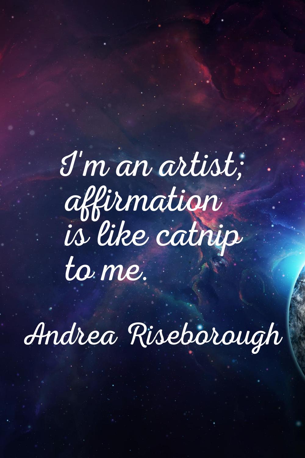 I'm an artist; affirmation is like catnip to me.