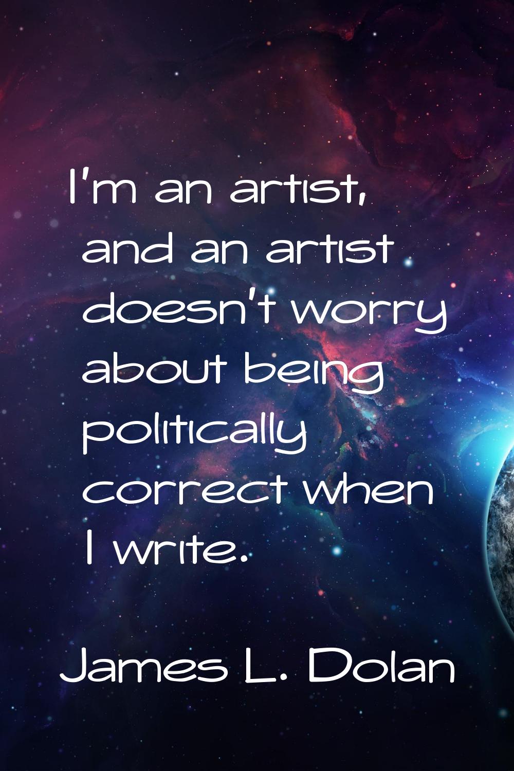 I'm an artist, and an artist doesn't worry about being politically correct when I write.
