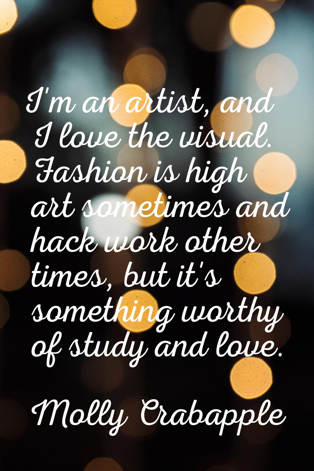 I'm an artist, and I love the visual. Fashion is high art sometimes and hack work other times, but 