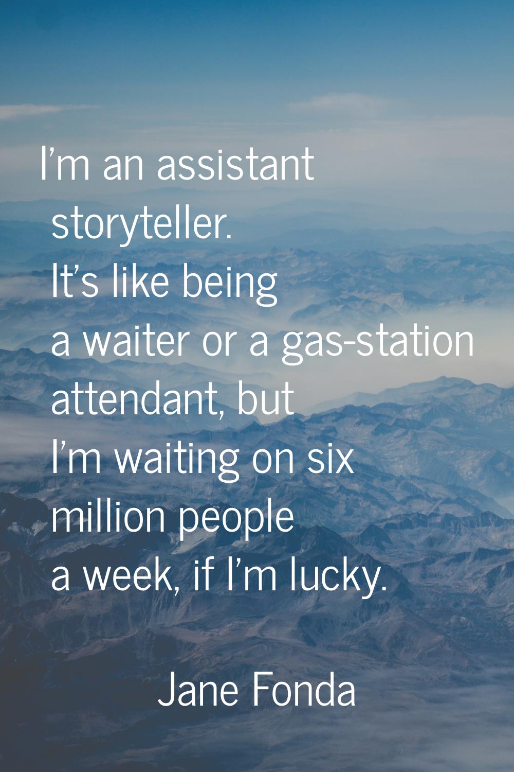 I'm an assistant storyteller. It's like being a waiter or a gas-station attendant, but I'm waiting 