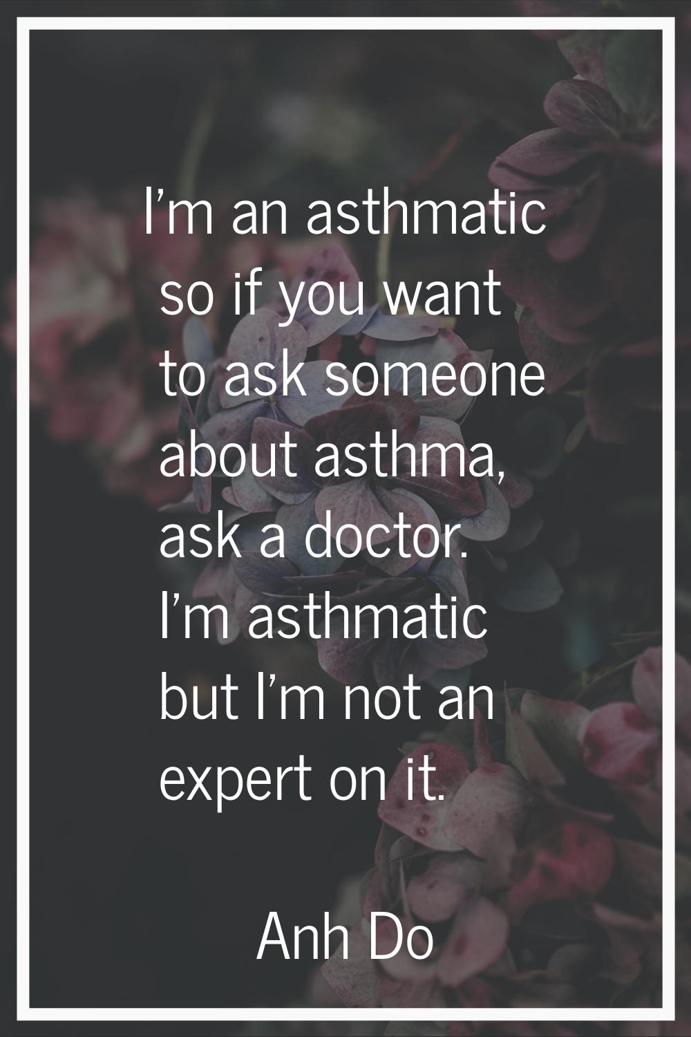 I'm an asthmatic so if you want to ask someone about asthma, ask a doctor. I'm asthmatic but I'm no