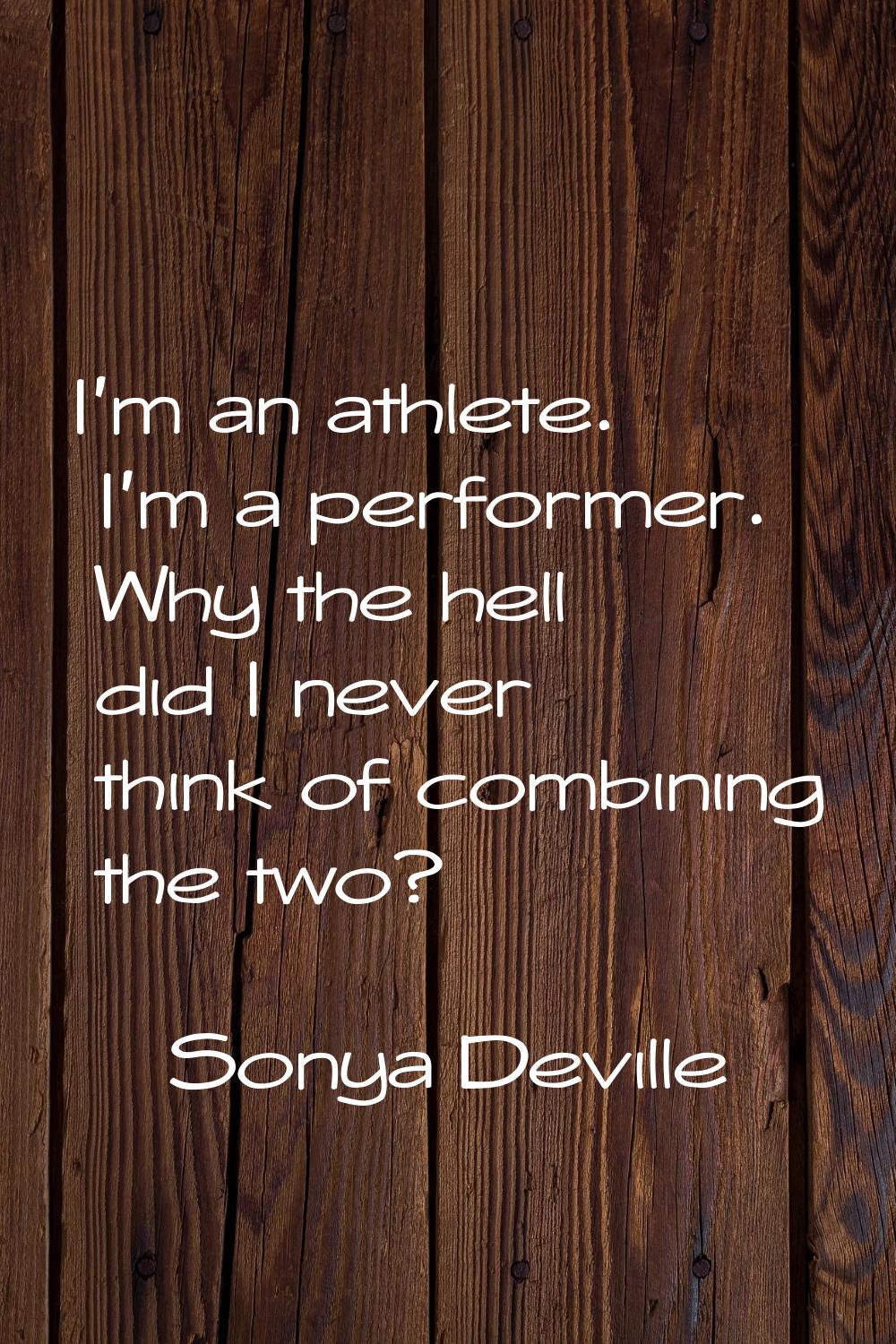 I'm an athlete. I'm a performer. Why the hell did I never think of combining the two?