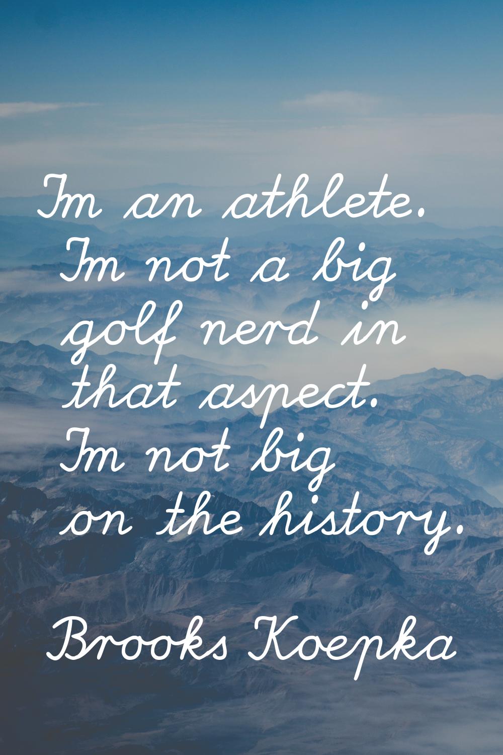 I'm an athlete. I'm not a big golf nerd in that aspect. I'm not big on the history.