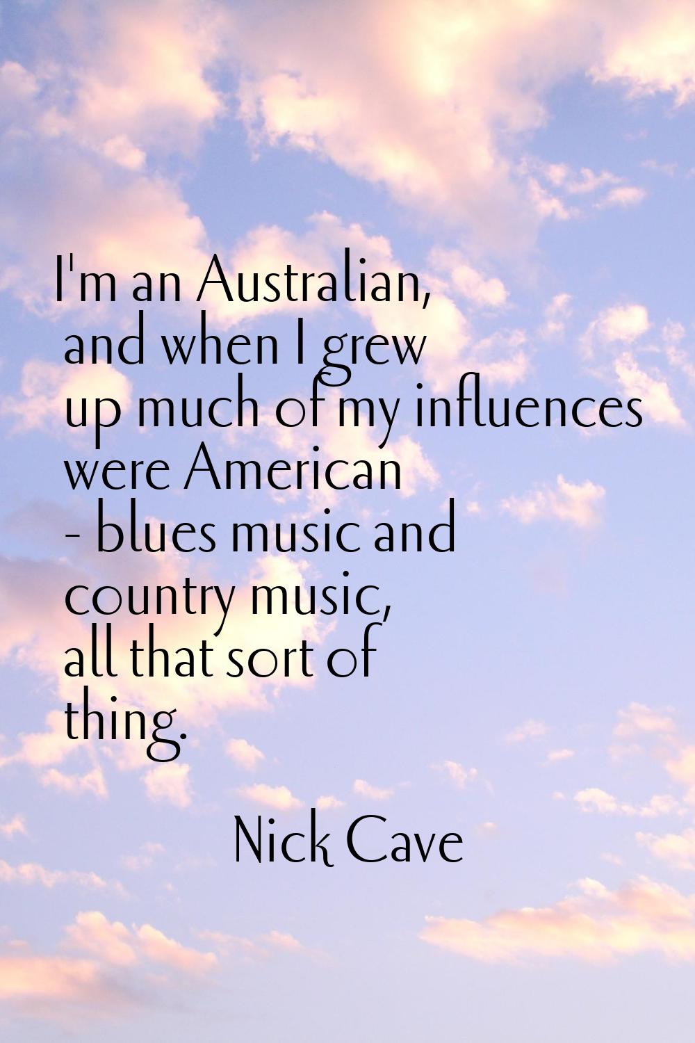 I'm an Australian, and when I grew up much of my influences were American - blues music and country