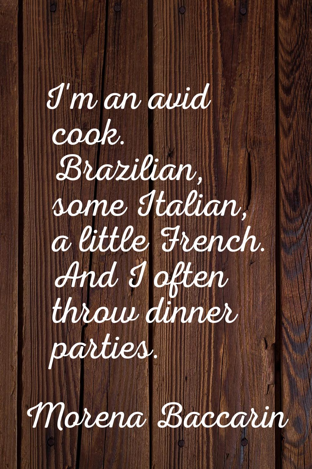 I'm an avid cook. Brazilian, some Italian, a little French. And I often throw dinner parties.