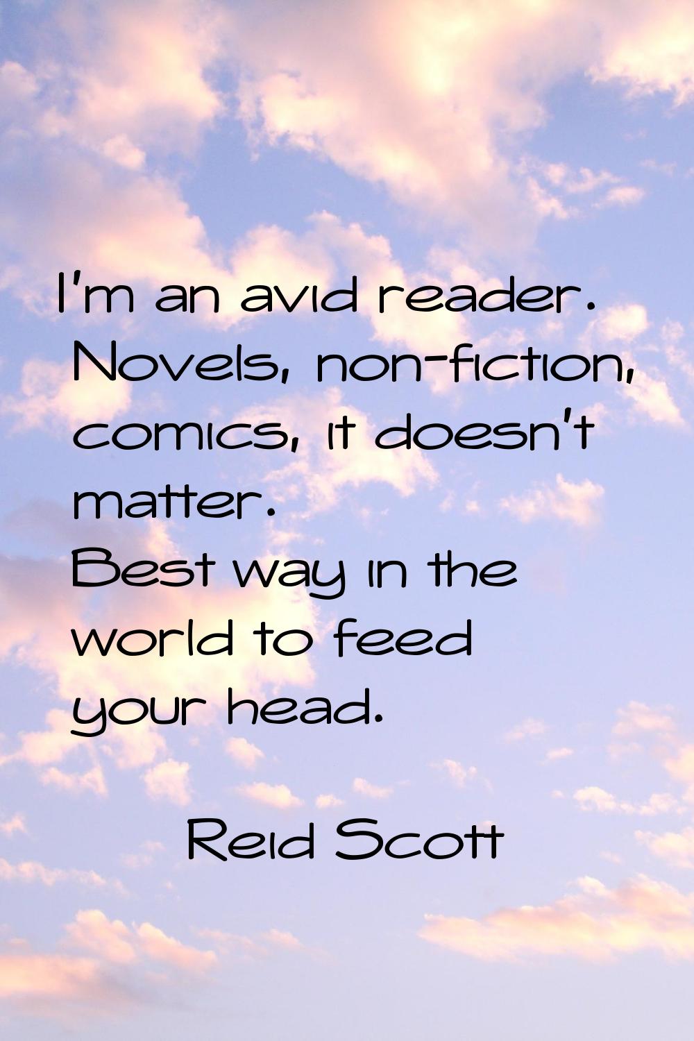 I'm an avid reader. Novels, non-fiction, comics, it doesn't matter. Best way in the world to feed y