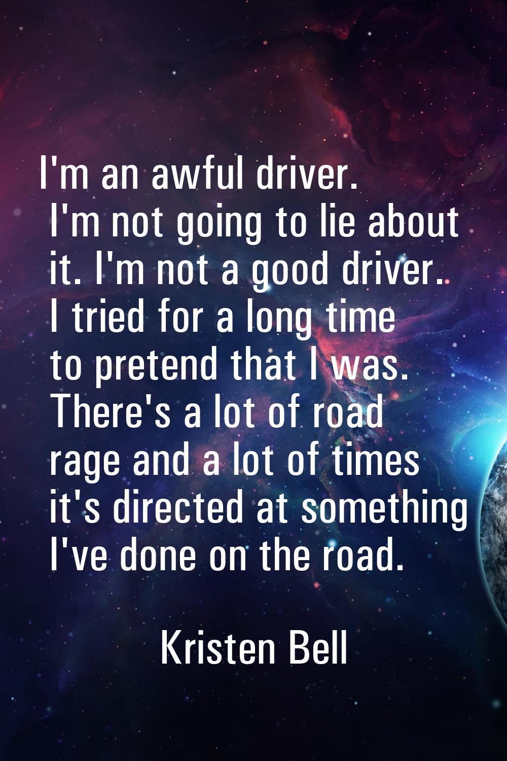 I'm an awful driver. I'm not going to lie about it. I'm not a good driver. I tried for a long time 