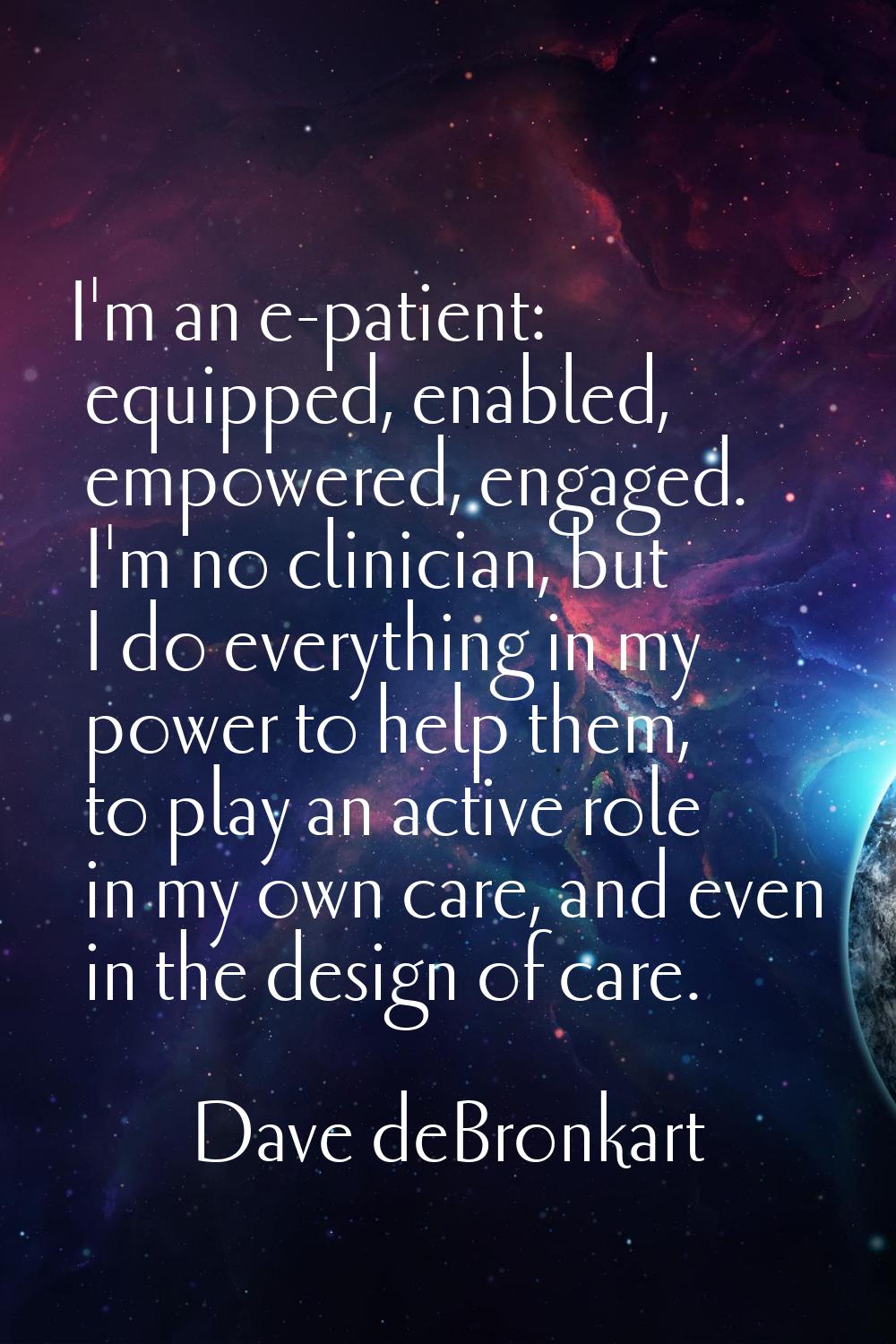 I'm an e-patient: equipped, enabled, empowered, engaged. I'm no clinician, but I do everything in m