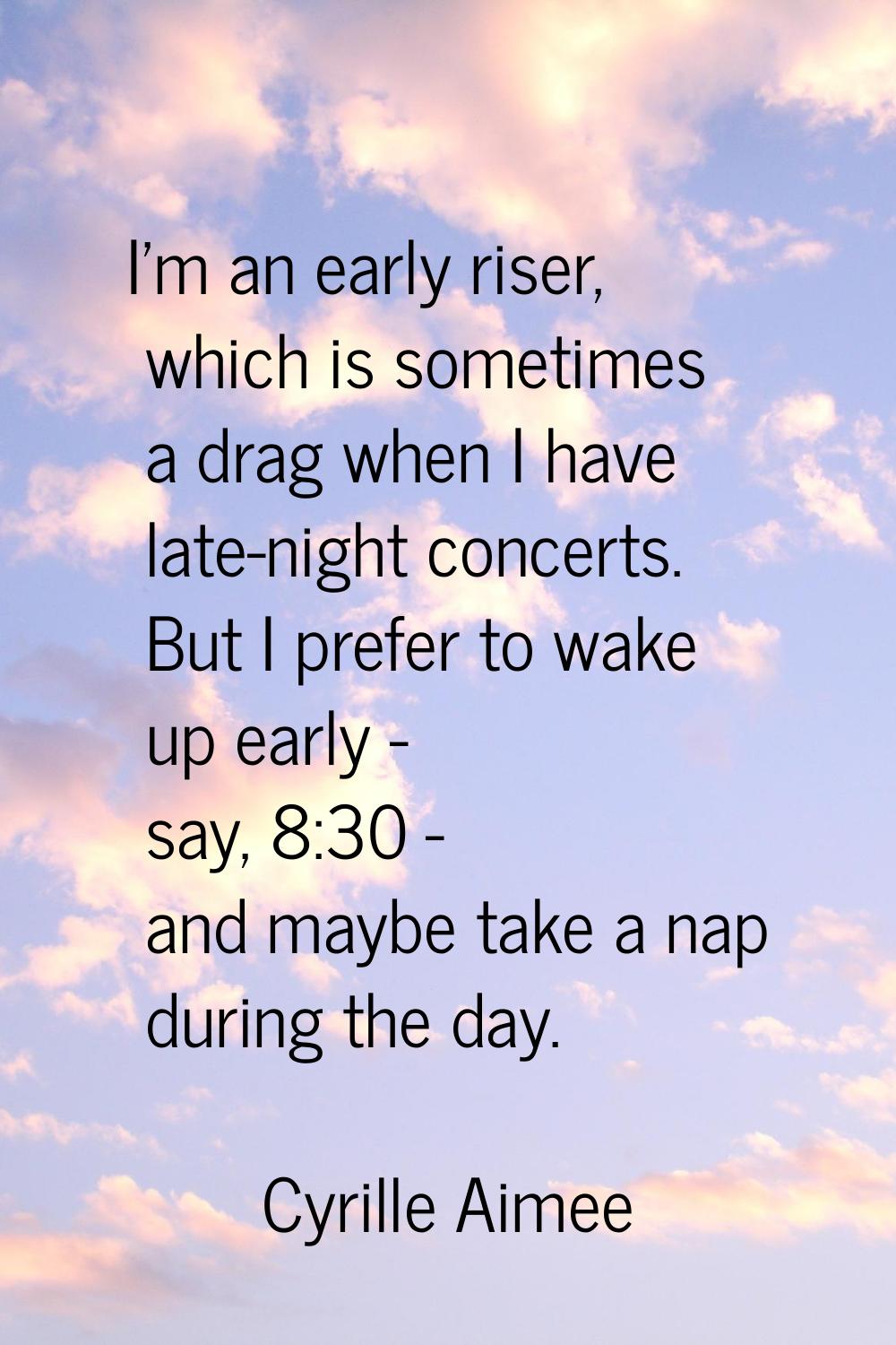 I'm an early riser, which is sometimes a drag when I have late-night concerts. But I prefer to wake
