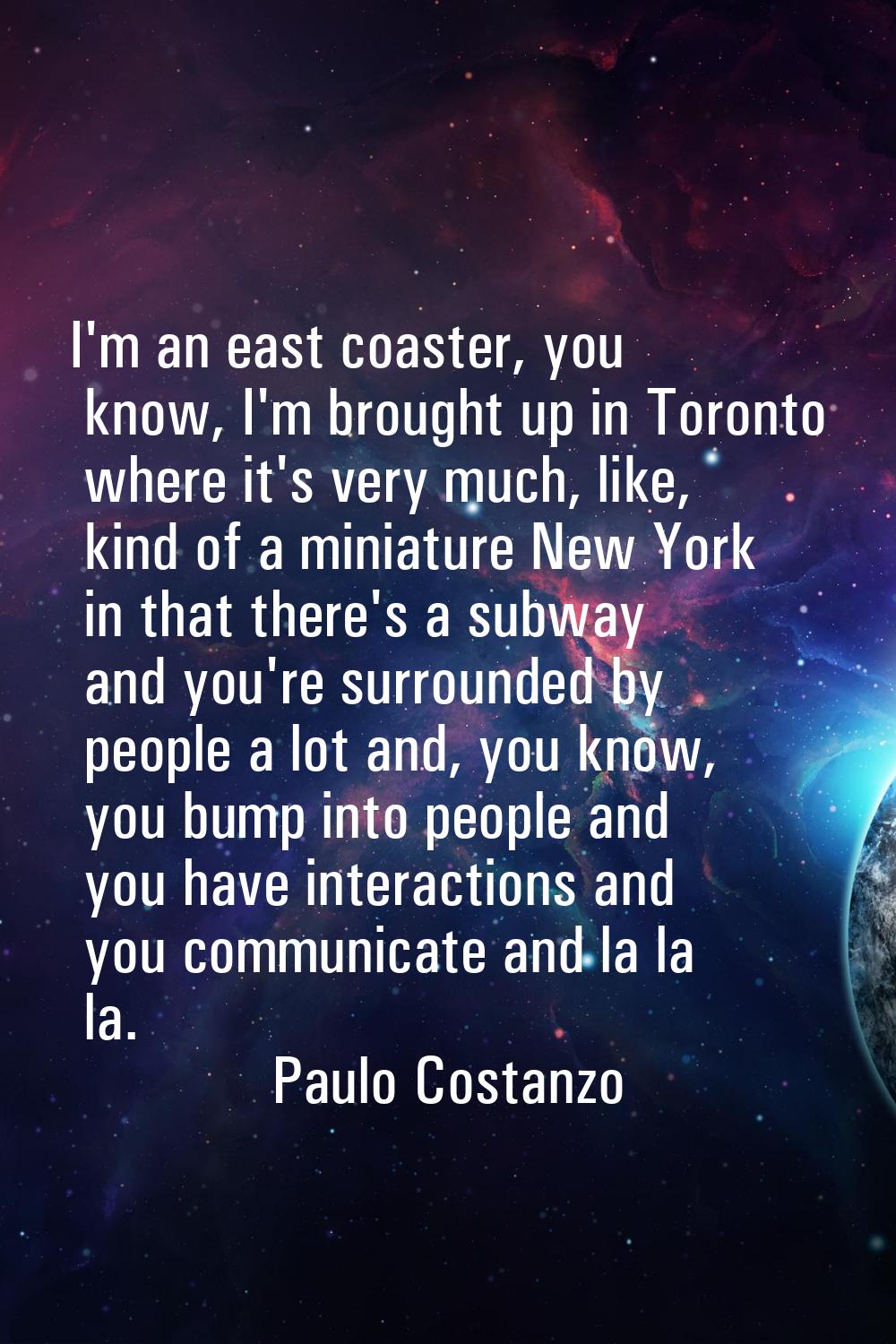 I'm an east coaster, you know, I'm brought up in Toronto where it's very much, like, kind of a mini