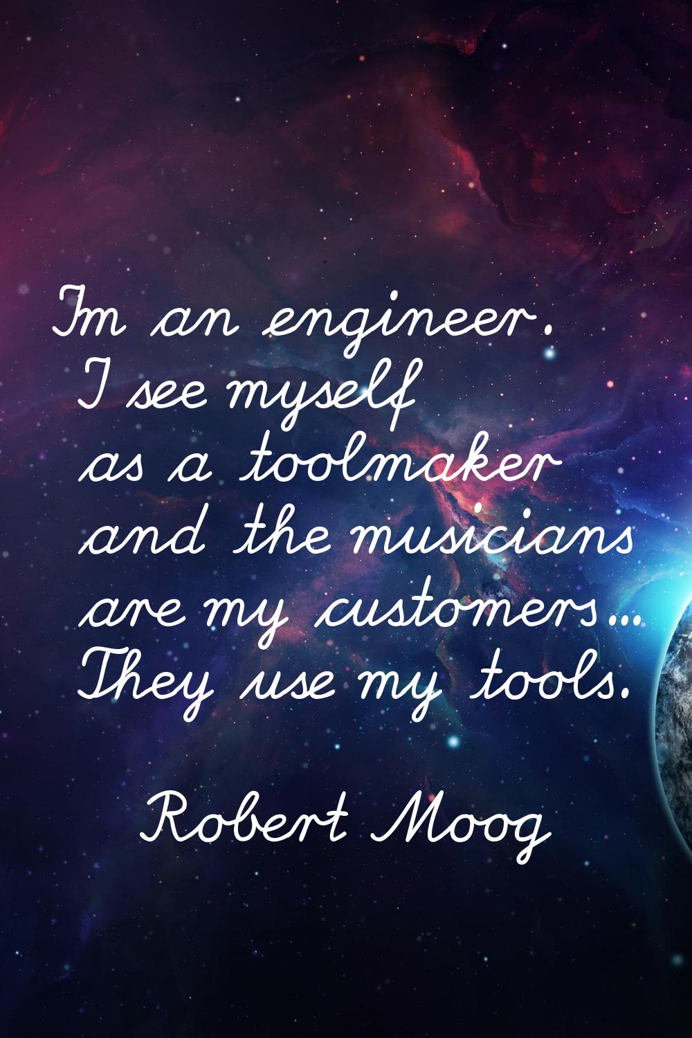 I'm an engineer. I see myself as a toolmaker and the musicians are my customers... They use my tool