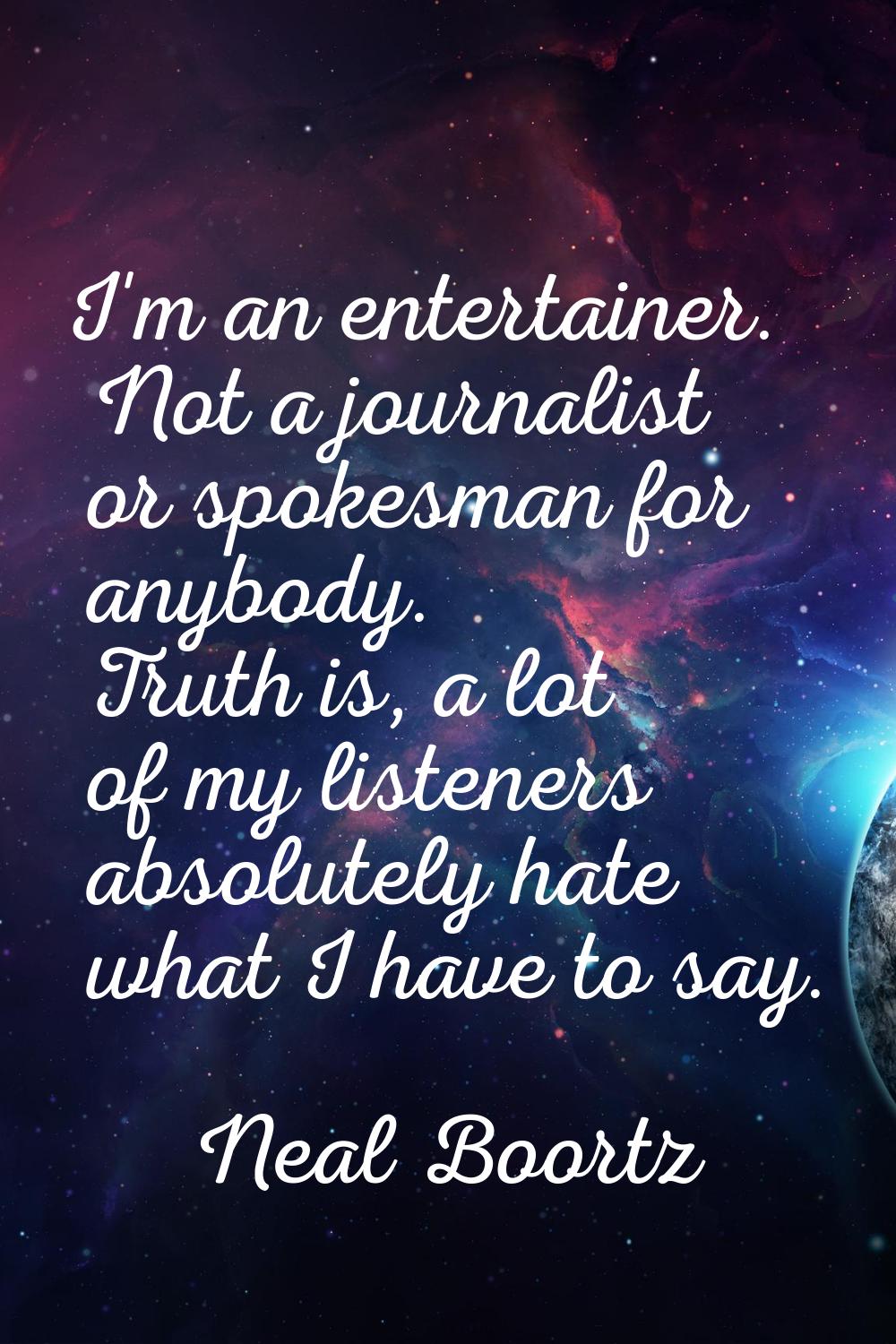 I'm an entertainer. Not a journalist or spokesman for anybody. Truth is, a lot of my listeners abso