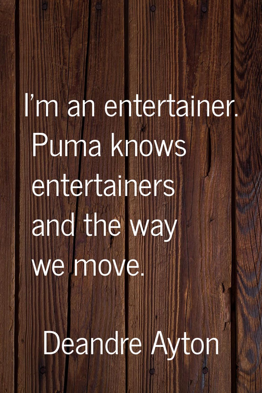 I'm an entertainer. Puma knows entertainers and the way we move.