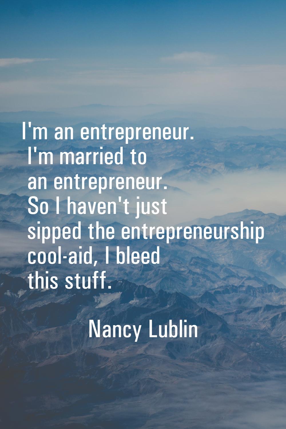 I'm an entrepreneur. I'm married to an entrepreneur. So I haven't just sipped the entrepreneurship 