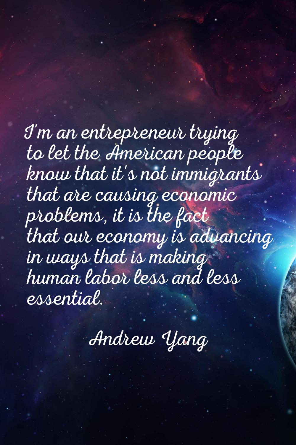 I'm an entrepreneur trying to let the American people know that it's not immigrants that are causin