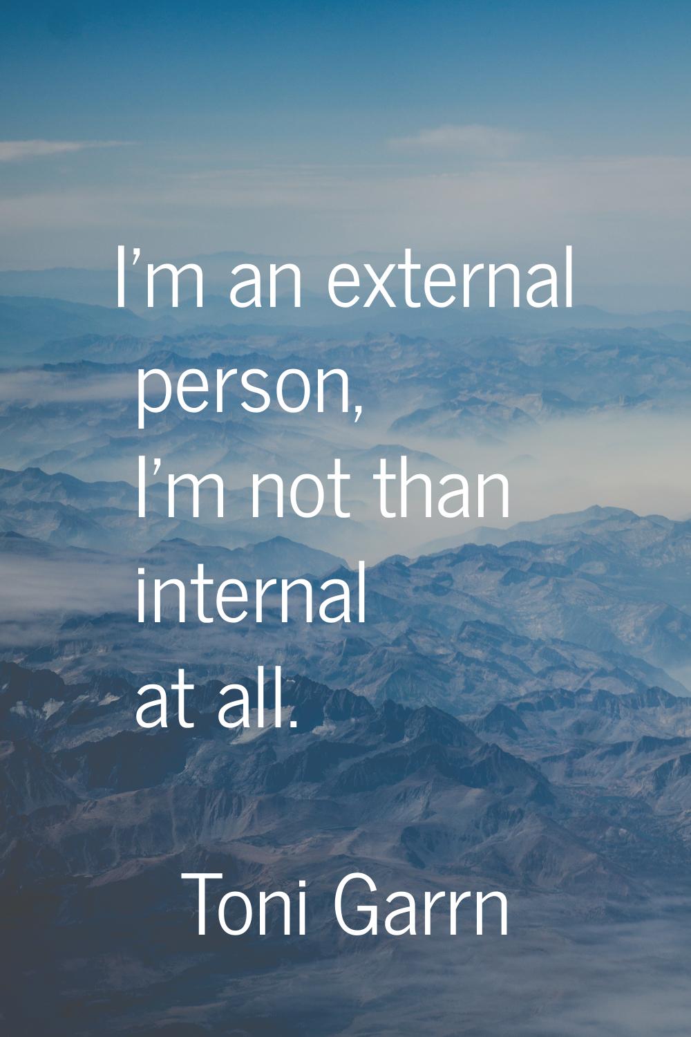 I'm an external person, I'm not than internal at all.