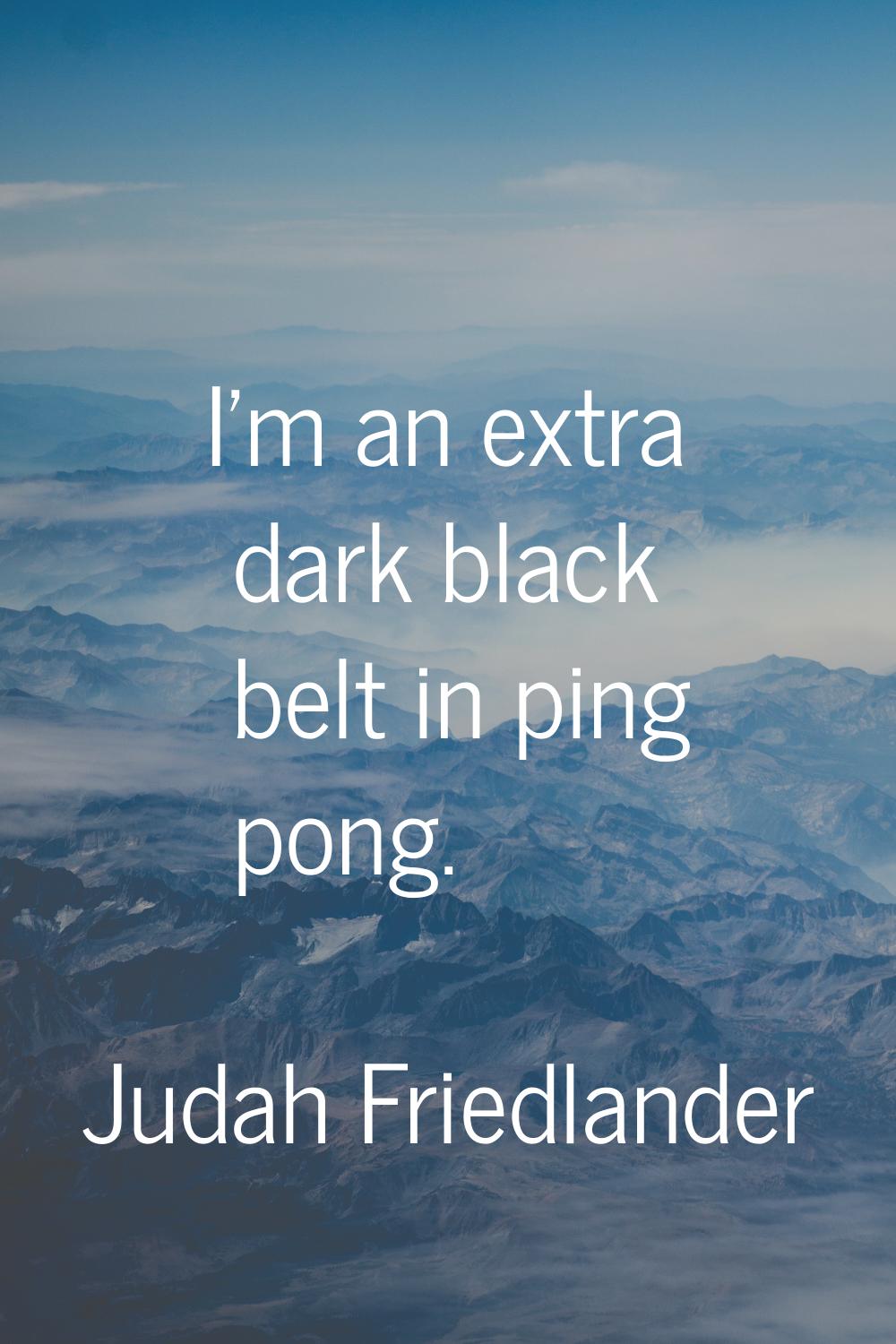 I'm an extra dark black belt in ping pong.
