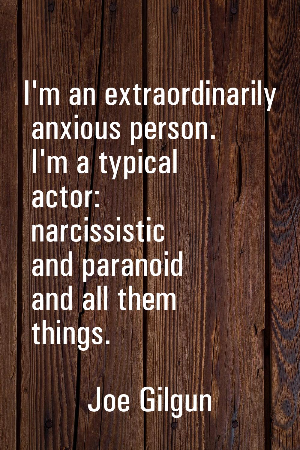 I'm an extraordinarily anxious person. I'm a typical actor: narcissistic and paranoid and all them 
