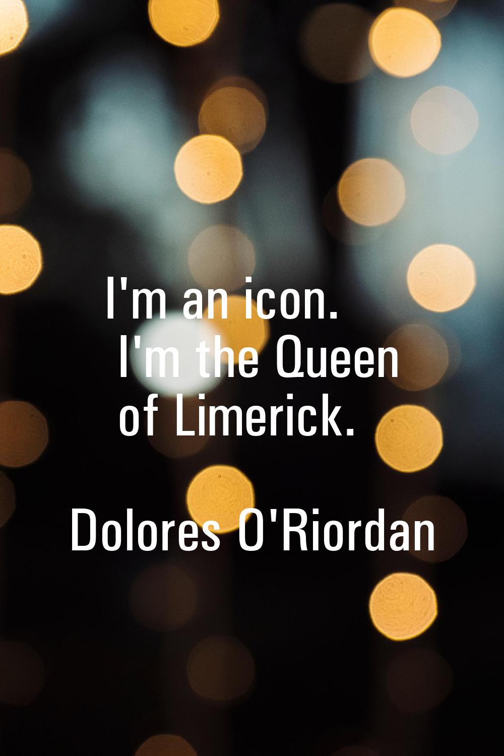 I'm an icon. I'm the Queen of Limerick.